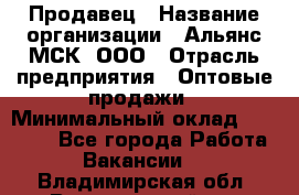 Продавец › Название организации ­ Альянс-МСК, ООО › Отрасль предприятия ­ Оптовые продажи › Минимальный оклад ­ 21 000 - Все города Работа » Вакансии   . Владимирская обл.,Вязниковский р-н